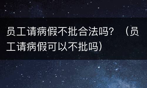 员工请病假不批合法吗？（员工请病假可以不批吗）