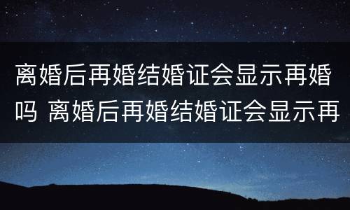 离婚后再婚结婚证会显示再婚吗 离婚后再婚结婚证会显示再婚吗