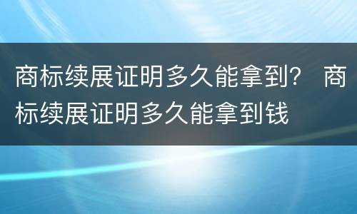 商标续展证明多久能拿到？ 商标续展证明多久能拿到钱