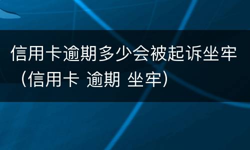 信用卡逾期多少会被起诉坐牢（信用卡 逾期 坐牢）