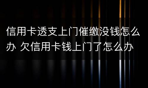 信用卡透支上门催缴没钱怎么办 欠信用卡钱上门了怎么办