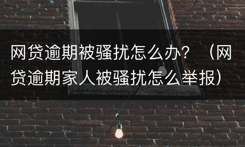 网贷逾期被骚扰怎么办？（网贷逾期家人被骚扰怎么举报）