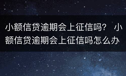 小额信贷逾期会上征信吗？ 小额信贷逾期会上征信吗怎么办