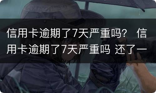 信用卡逾期了7天严重吗？ 信用卡逾期了7天严重吗 还了一部分