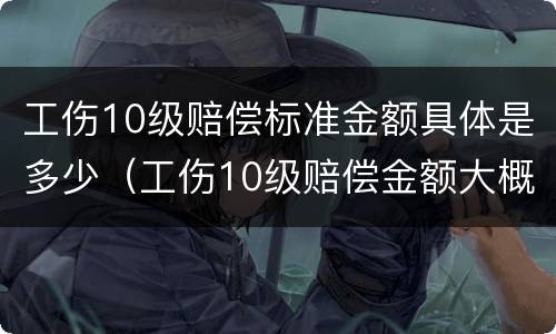 工伤10级赔偿标准金额具体是多少（工伤10级赔偿金额大概多少）