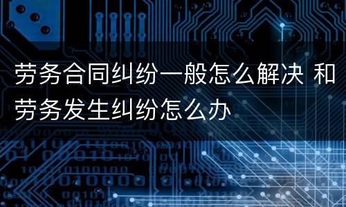 劳务合同纠纷一般怎么解决 和劳务发生纠纷怎么办