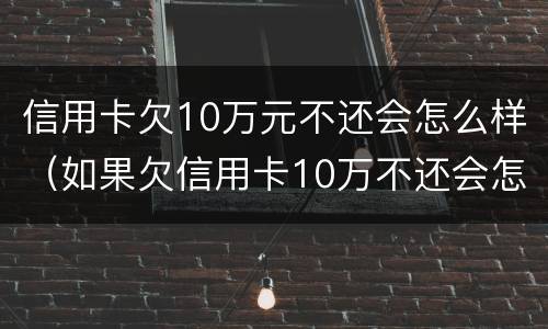 信用卡欠10万元不还会怎么样（如果欠信用卡10万不还会怎么样）