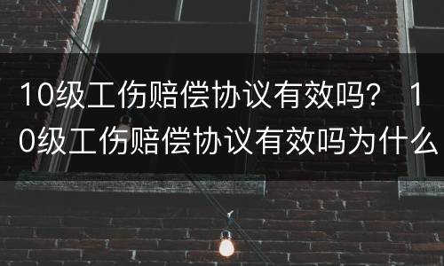 10级工伤赔偿协议有效吗？ 10级工伤赔偿协议有效吗为什么