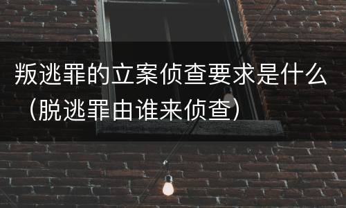 叛逃罪的立案侦查要求是什么（脱逃罪由谁来侦查）