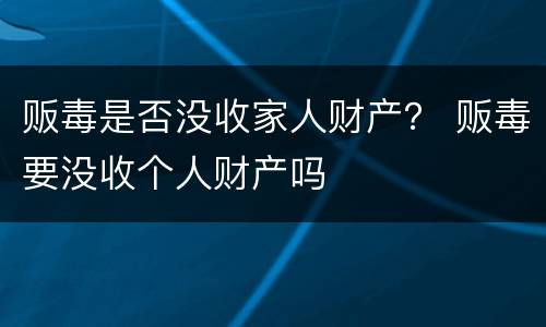 贩毒是否没收家人财产？ 贩毒要没收个人财产吗