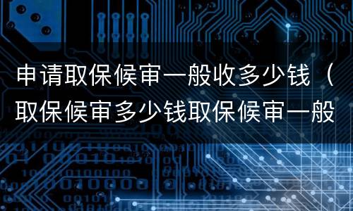 申请取保候审一般收多少钱（取保候审多少钱取保候审一般需要多少钱）