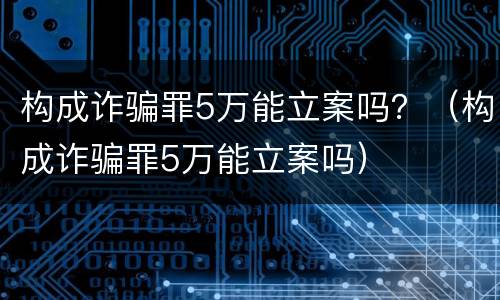 构成诈骗罪5万能立案吗？（构成诈骗罪5万能立案吗）