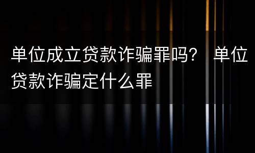 单位成立贷款诈骗罪吗？ 单位贷款诈骗定什么罪