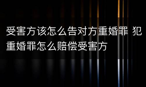 受害方该怎么告对方重婚罪 犯重婚罪怎么赔偿受害方