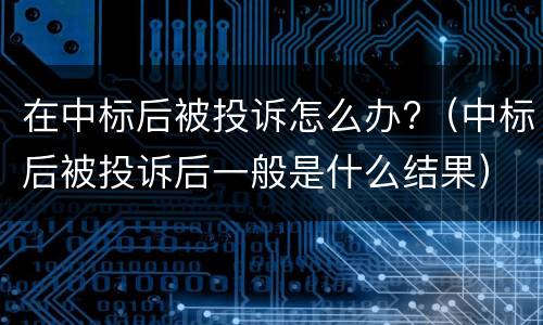 在中标后被投诉怎么办?（中标后被投诉后一般是什么结果）