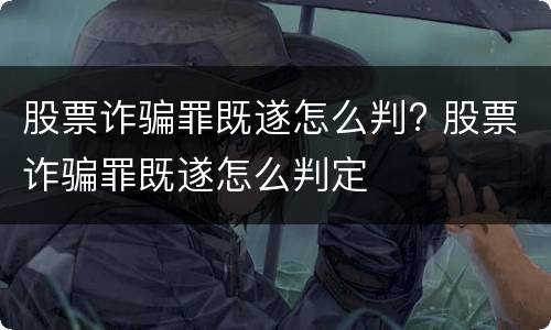 股票诈骗罪既遂怎么判? 股票诈骗罪既遂怎么判定