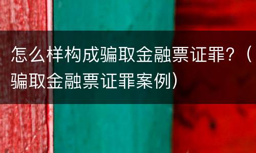 怎么样构成骗取金融票证罪?（骗取金融票证罪案例）