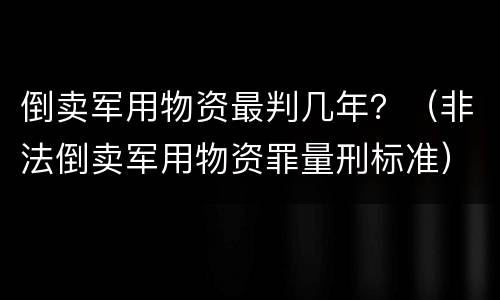 倒卖军用物资最判几年？（非法倒卖军用物资罪量刑标准）