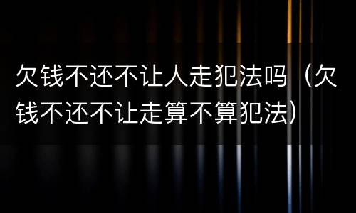 欠钱不还不让人走犯法吗（欠钱不还不让走算不算犯法）