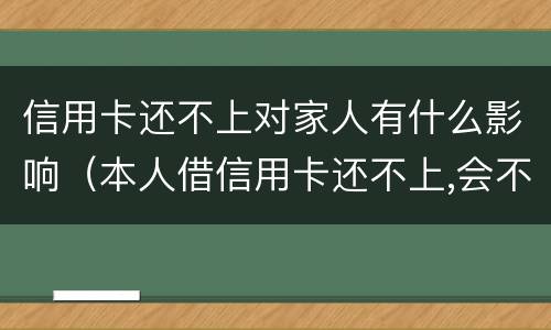信用卡还不上对家人有什么影响（本人借信用卡还不上,会不会影响家人）