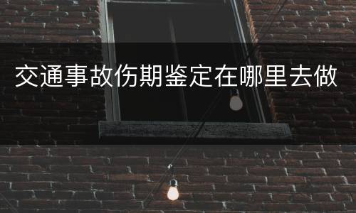 交通事故伤期鉴定在哪里去做