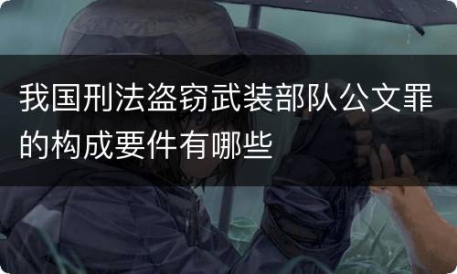 我国刑法盗窃武装部队公文罪的构成要件有哪些
