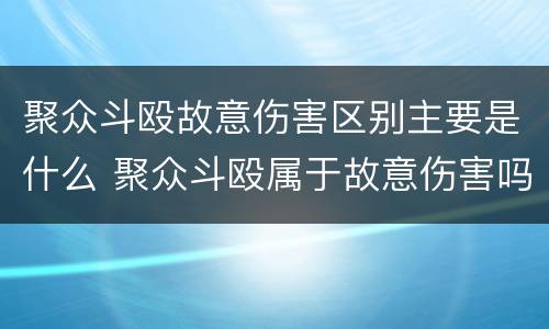 聚众斗殴故意伤害区别主要是什么 聚众斗殴属于故意伤害吗