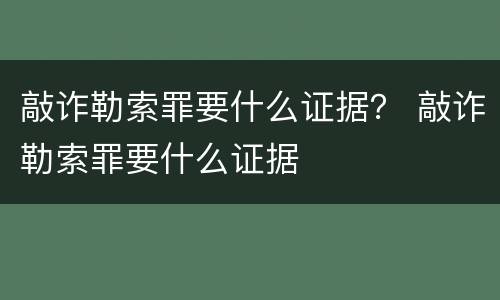 敲诈勒索罪要什么证据？ 敲诈勒索罪要什么证据