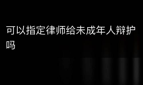 可以指定律师给未成年人辩护吗