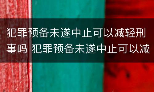 犯罪预备未遂中止可以减轻刑事吗 犯罪预备未遂中止可以减轻刑事吗判几年