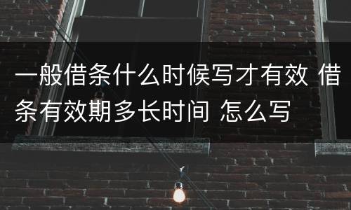 一般借条什么时候写才有效 借条有效期多长时间 怎么写
