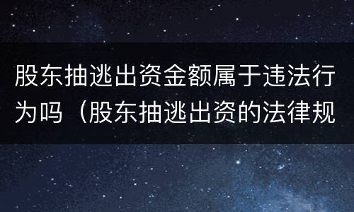 股东抽逃出资金额属于违法行为吗（股东抽逃出资的法律规定）