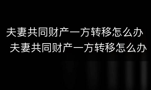 夫妻共同财产一方转移怎么办 夫妻共同财产一方转移怎么办手续