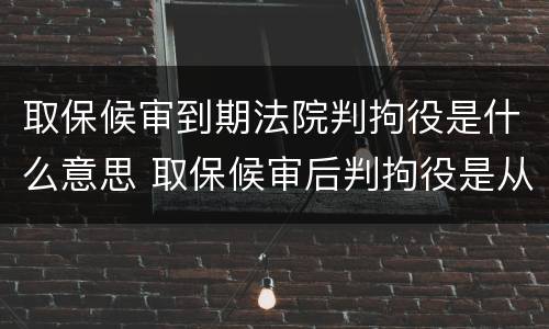 取保候审到期法院判拘役是什么意思 取保候审后判拘役是从什么时间算起