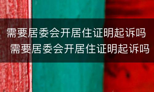 需要居委会开居住证明起诉吗 需要居委会开居住证明起诉吗怎么写