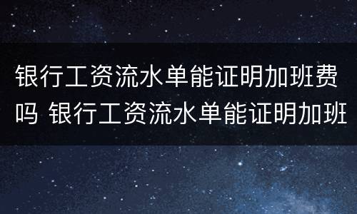 银行工资流水单能证明加班费吗 银行工资流水单能证明加班费吗合法吗