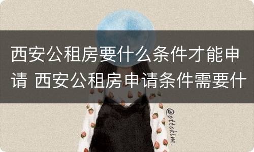 西安公租房要什么条件才能申请 西安公租房申请条件需要什么证件