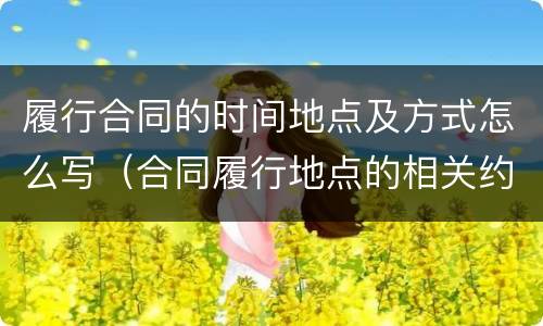 履行合同的时间地点及方式怎么写（合同履行地点的相关约定）