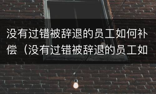 没有过错被辞退的员工如何补偿（没有过错被辞退的员工如何补偿公司）