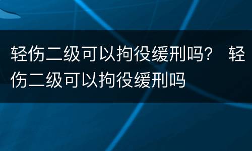轻伤二级可以拘役缓刑吗？ 轻伤二级可以拘役缓刑吗