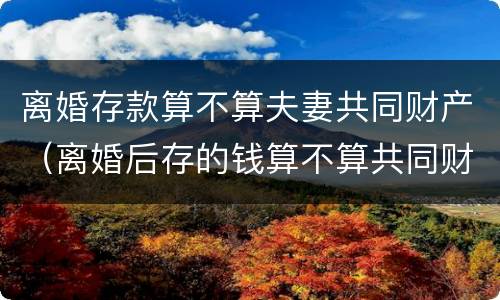 离婚存款算不算夫妻共同财产（离婚后存的钱算不算共同财产）