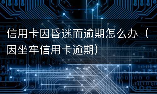 信用卡因昏迷而逾期怎么办（因坐牢信用卡逾期）