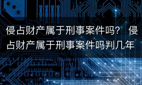 侵占财产属于刑事案件吗？ 侵占财产属于刑事案件吗判几年