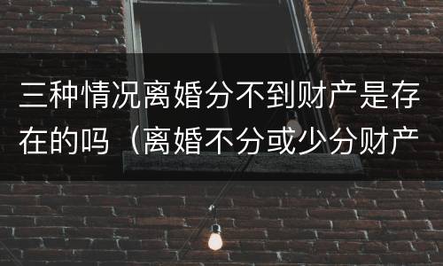 三种情况离婚分不到财产是存在的吗（离婚不分或少分财产的情形）