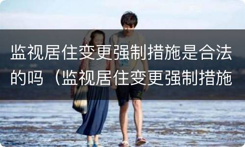 监视居住变更强制措施是合法的吗（监视居住变更强制措施为拘留的条件）