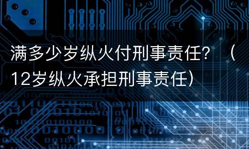 满多少岁纵火付刑事责任？（12岁纵火承担刑事责任）