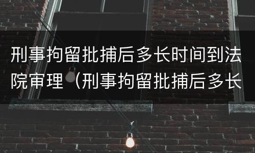刑事拘留批捕后多长时间到法院审理（刑事拘留批捕后多长时间到法院审理结案）