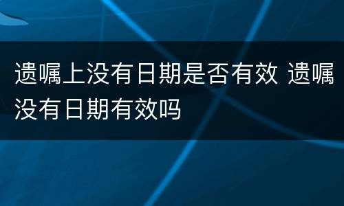 遗嘱上没有日期是否有效 遗嘱没有日期有效吗