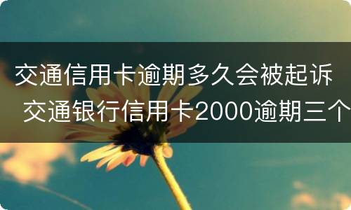 交通信用卡逾期多久会被起诉 交通银行信用卡2000逾期三个月会被起诉吗