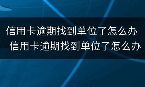 信用卡逾期找到单位了怎么办 信用卡逾期找到单位了怎么办呢